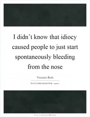 I didn’t know that idiocy caused people to just start spontaneously bleeding from the nose Picture Quote #1