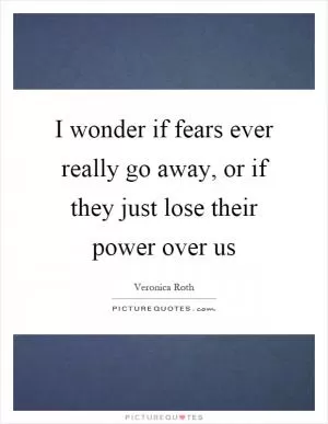 I wonder if fears ever really go away, or if they just lose their power over us Picture Quote #1