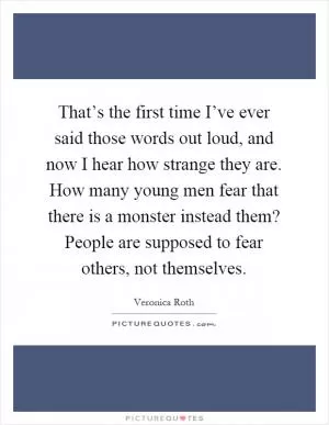That’s the first time I’ve ever said those words out loud, and now I hear how strange they are. How many young men fear that there is a monster instead them? People are supposed to fear others, not themselves Picture Quote #1