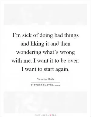I’m sick of doing bad things and liking it and then wondering what’s wrong with me. I want it to be over. I want to start again Picture Quote #1