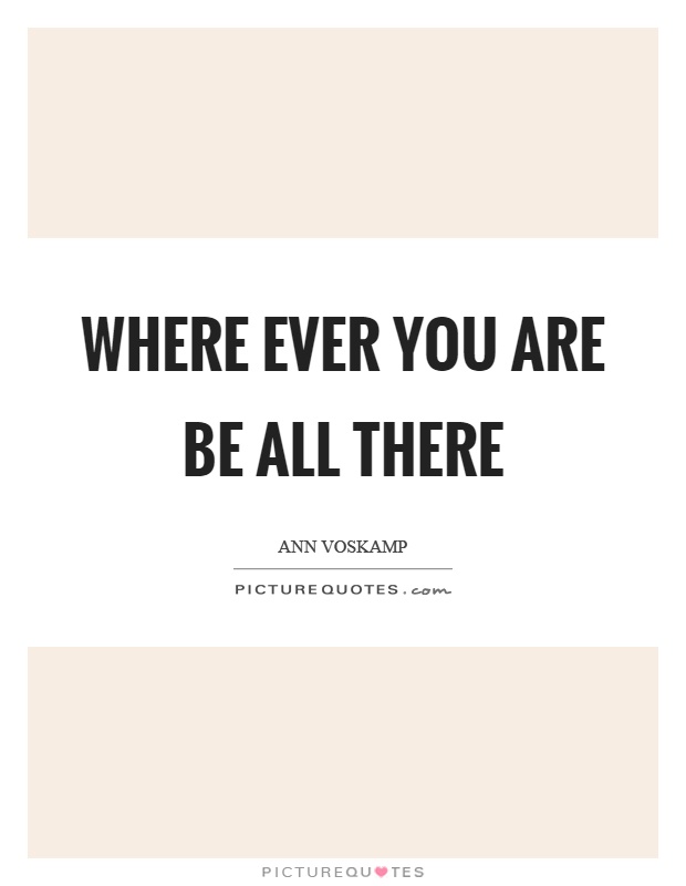 Where ever you are be all there Picture Quote #1