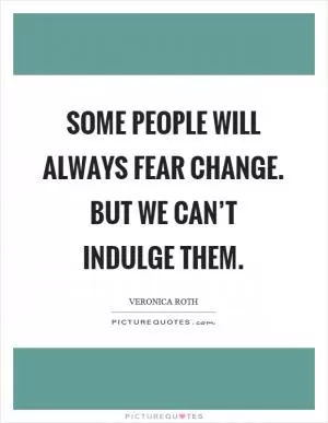 Some people will always fear change. But we can’t indulge them Picture Quote #1
