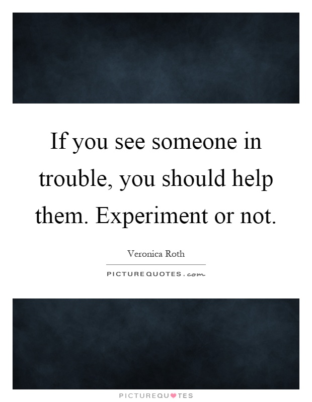 If you see someone in trouble, you should help them. Experiment or not Picture Quote #1