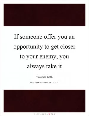 If someone offer you an opportunity to get closer to your enemy, you always take it Picture Quote #1