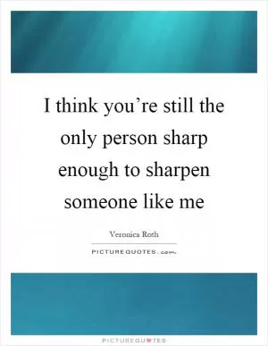 I think you’re still the only person sharp enough to sharpen someone like me Picture Quote #1