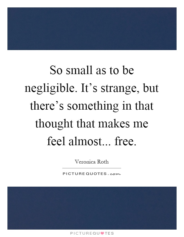 So small as to be negligible. It's strange, but there's something in that thought that makes me feel almost... free Picture Quote #1