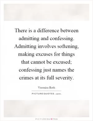 There is a difference between admitting and confessing. Admitting involves softening, making excuses for things that cannot be excused; confessing just names the crimes at its full severity Picture Quote #1