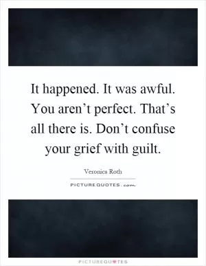 It happened. It was awful. You aren’t perfect. That’s all there is. Don’t confuse your grief with guilt Picture Quote #1