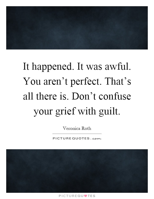 It happened. It was awful. You aren't perfect. That's all there is. Don't confuse your grief with guilt Picture Quote #1