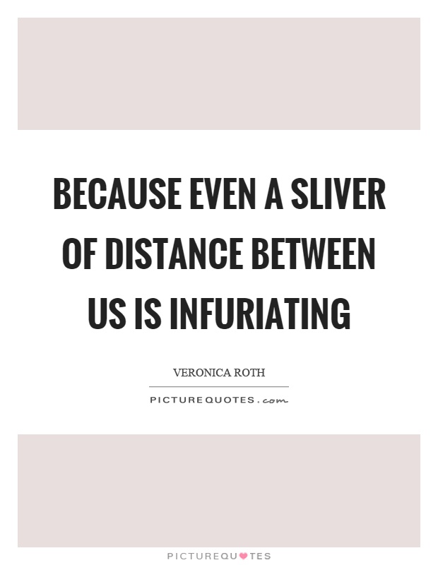 Because even a sliver of distance between us is infuriating Picture Quote #1