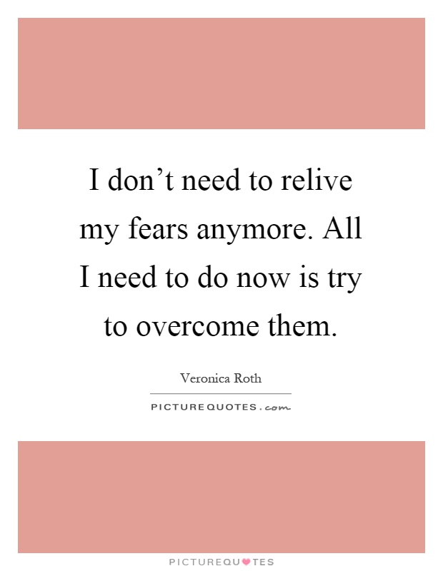 I don't need to relive my fears anymore. All I need to do now is try to overcome them Picture Quote #1