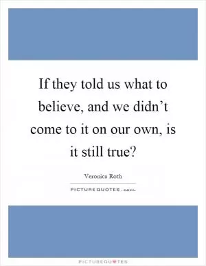 If they told us what to believe, and we didn’t come to it on our own, is it still true? Picture Quote #1