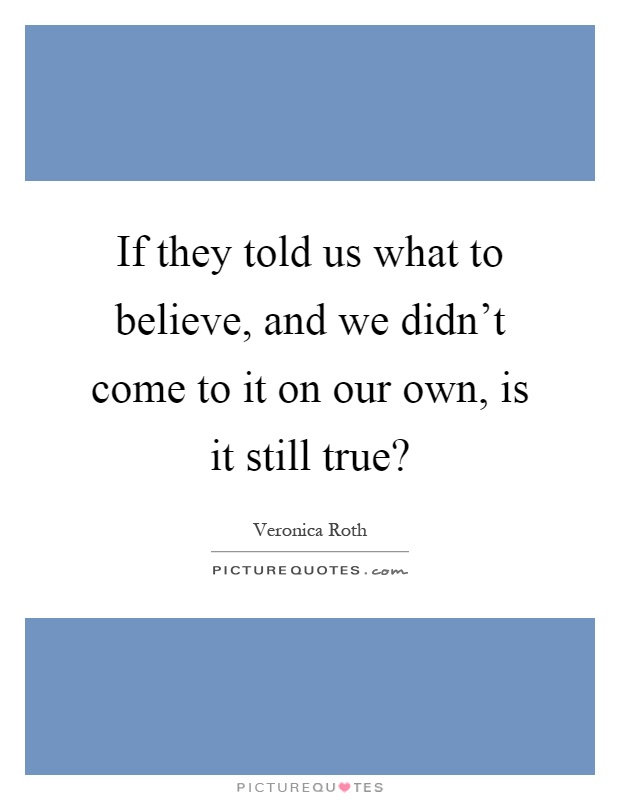 If they told us what to believe, and we didn't come to it on our own, is it still true? Picture Quote #1