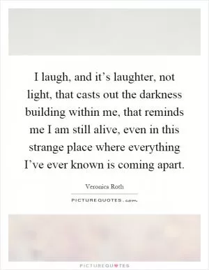 I laugh, and it’s laughter, not light, that casts out the darkness building within me, that reminds me I am still alive, even in this strange place where everything I’ve ever known is coming apart Picture Quote #1