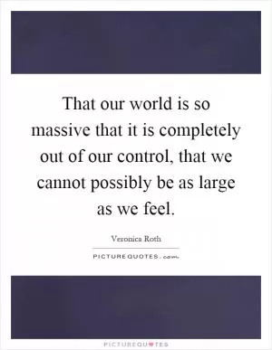 That our world is so massive that it is completely out of our control, that we cannot possibly be as large as we feel Picture Quote #1