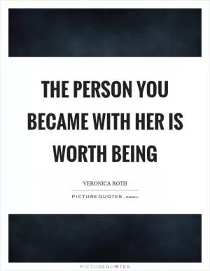 The person you became with her is worth being Picture Quote #1