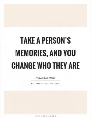 Take a person’s memories, and you change who they are Picture Quote #1
