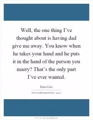 Well, the one thing I’ve thought about is having dad give me away. You know when he takes your hand and he puts it in the hand of the person you marry? That’s the only part I’ve ever wanted Picture Quote #1