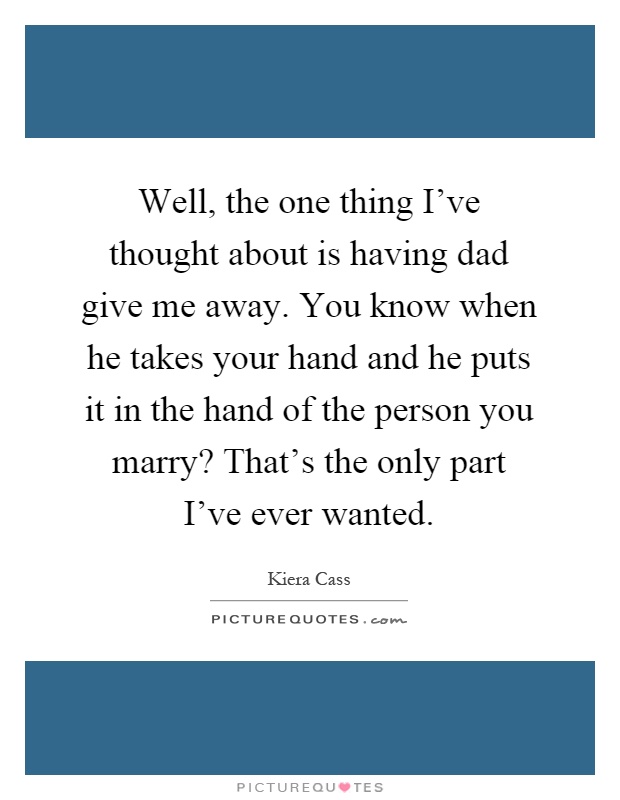 Well, the one thing I've thought about is having dad give me away. You know when he takes your hand and he puts it in the hand of the person you marry? That's the only part I've ever wanted Picture Quote #1