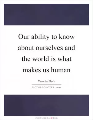 Our ability to know about ourselves and the world is what makes us human Picture Quote #1