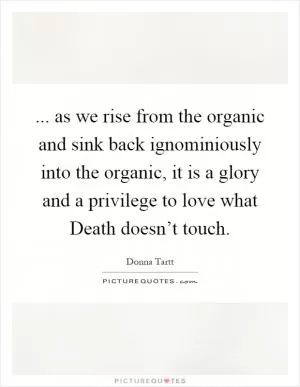 ... as we rise from the organic and sink back ignominiously into the organic, it is a glory and a privilege to love what Death doesn’t touch Picture Quote #1