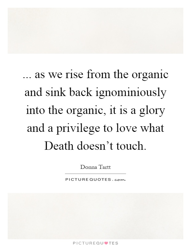 ... as we rise from the organic and sink back ignominiously into the organic, it is a glory and a privilege to love what Death doesn't touch Picture Quote #1