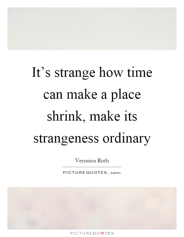 It's strange how time can make a place shrink, make its strangeness ordinary Picture Quote #1