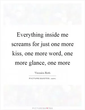 Everything inside me screams for just one more kiss, one more word, one more glance, one more Picture Quote #1