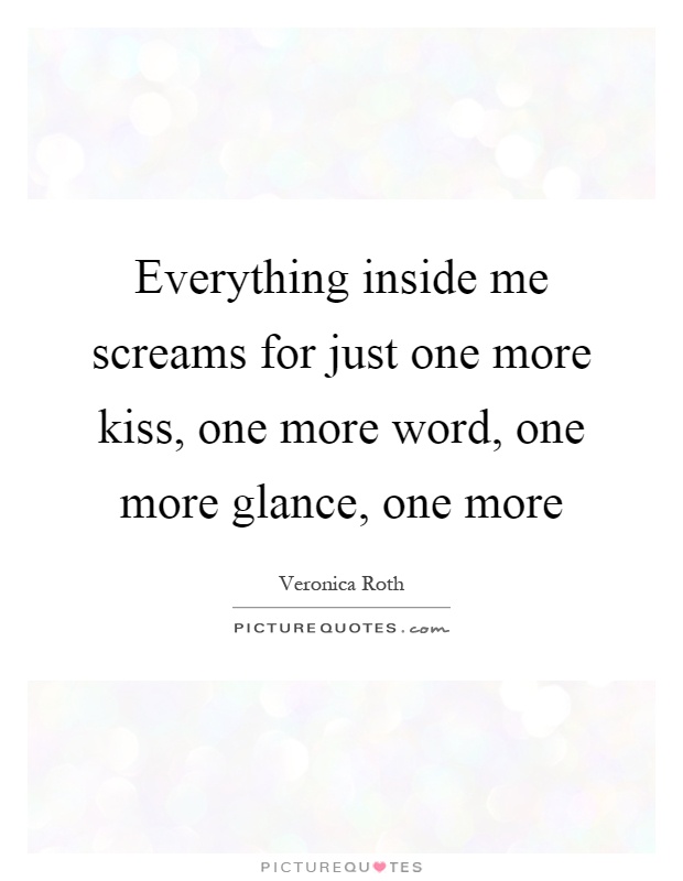 Everything inside me screams for just one more kiss, one more word, one more glance, one more Picture Quote #1