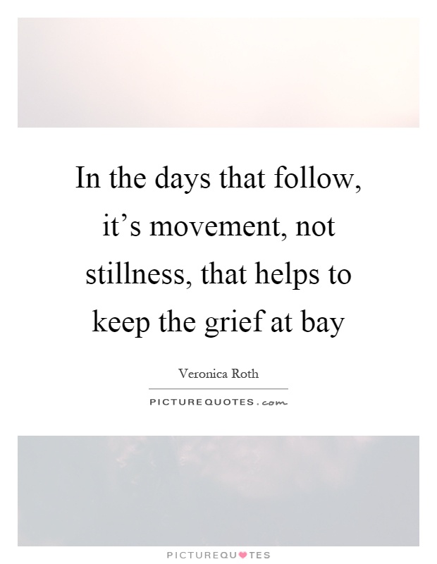In the days that follow, it's movement, not stillness, that helps to keep the grief at bay Picture Quote #1