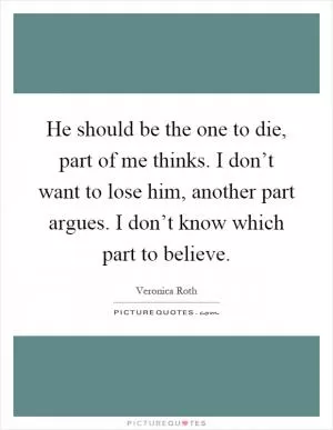 He should be the one to die, part of me thinks. I don’t want to lose him, another part argues. I don’t know which part to believe Picture Quote #1