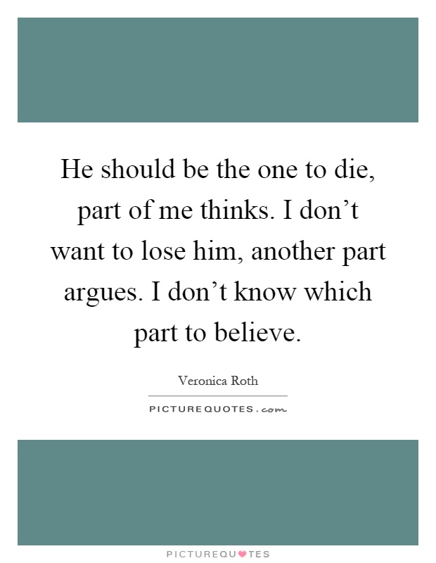 He should be the one to die, part of me thinks. I don't want to lose him, another part argues. I don't know which part to believe Picture Quote #1