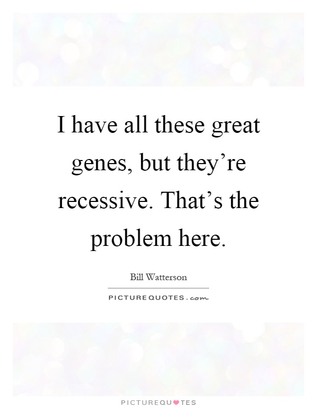 I have all these great genes, but they're recessive. That's the problem here Picture Quote #1