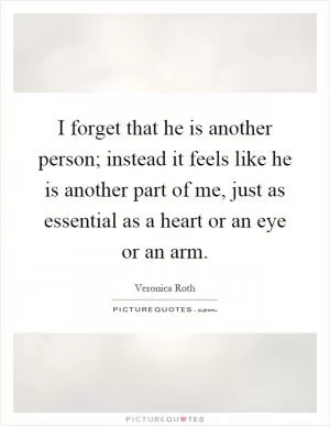 I forget that he is another person; instead it feels like he is another part of me, just as essential as a heart or an eye or an arm Picture Quote #1