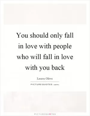 You should only fall in love with people who will fall in love with you back Picture Quote #1