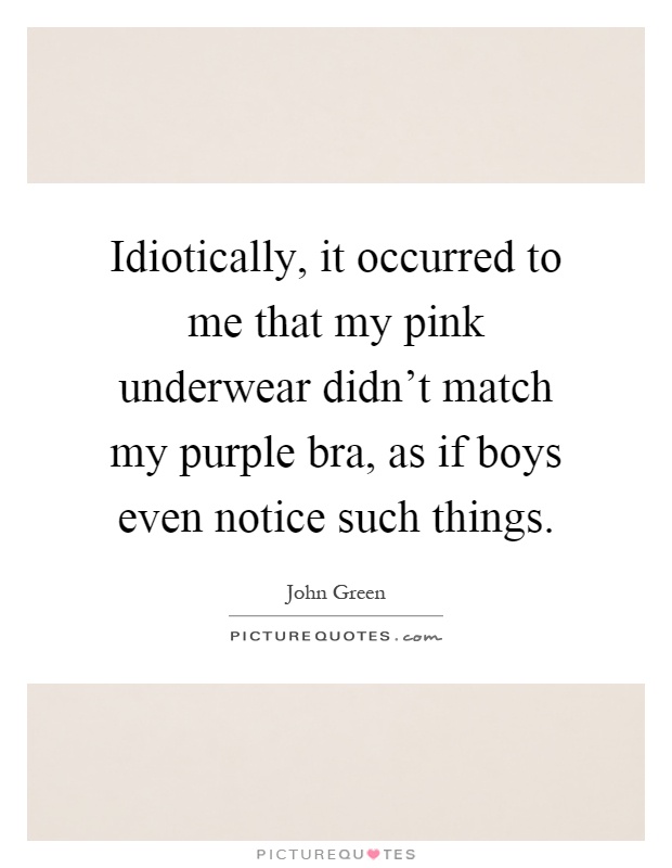 Idiotically, it occurred to me that my pink underwear didn't match my purple bra, as if boys even notice such things Picture Quote #1