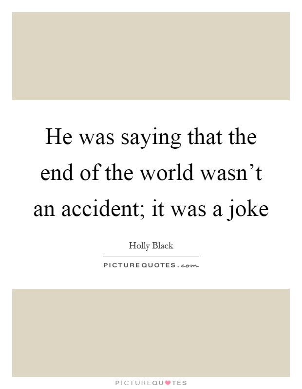 He was saying that the end of the world wasn't an accident; it was a joke Picture Quote #1