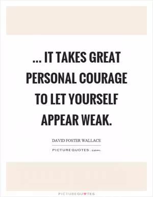 ... it takes great personal courage to let yourself appear weak Picture Quote #1