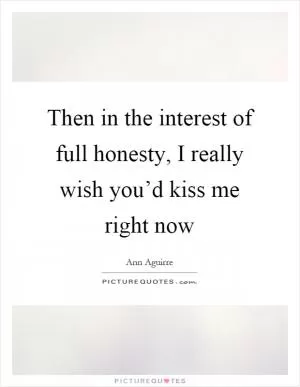 Then in the interest of full honesty, I really wish you’d kiss me right now Picture Quote #1