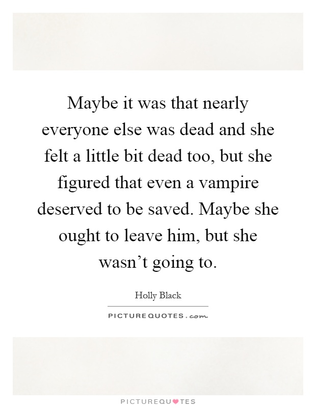 Maybe it was that nearly everyone else was dead and she felt a little bit dead too, but she figured that even a vampire deserved to be saved. Maybe she ought to leave him, but she wasn't going to Picture Quote #1