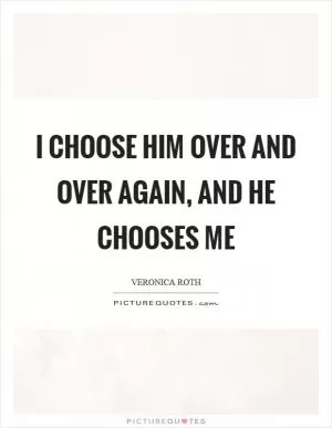 I choose him over and over again, and he chooses me Picture Quote #1