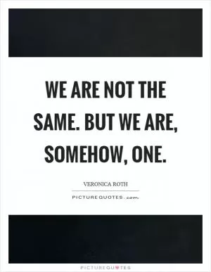 We are not the same. But we are, somehow, one Picture Quote #1