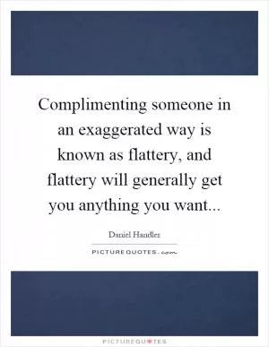 Complimenting someone in an exaggerated way is known as flattery, and flattery will generally get you anything you want Picture Quote #1