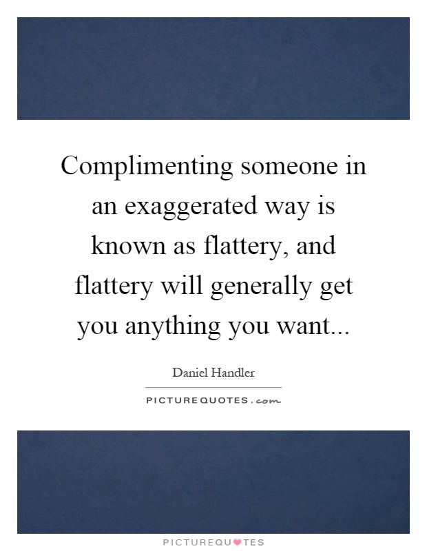 Complimenting someone in an exaggerated way is known as flattery, and flattery will generally get you anything you want Picture Quote #1