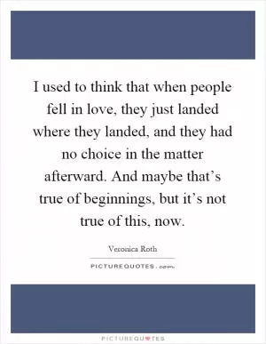 I used to think that when people fell in love, they just landed where they landed, and they had no choice in the matter afterward. And maybe that’s true of beginnings, but it’s not true of this, now Picture Quote #1