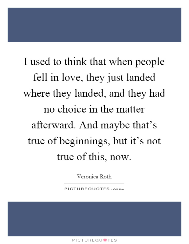 I used to think that when people fell in love, they just landed where they landed, and they had no choice in the matter afterward. And maybe that's true of beginnings, but it's not true of this, now Picture Quote #1
