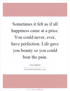 Sometimes it felt as if all happiness came at a price. You could never, ever, have perfection. Life gave you beauty so you could bear the pain Picture Quote #1