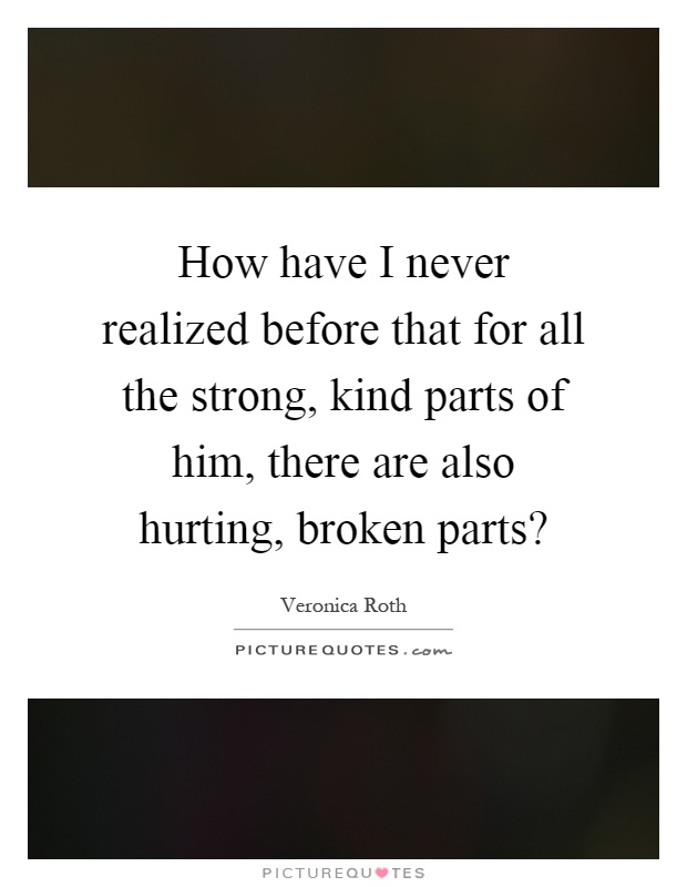 How have I never realized before that for all the strong, kind parts of him, there are also hurting, broken parts? Picture Quote #1