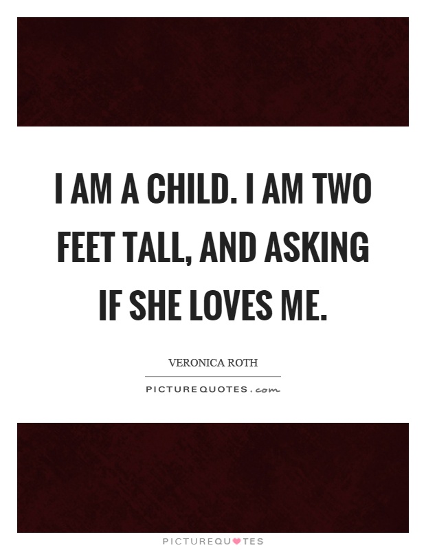I am a child. I am two feet tall, and asking if she loves me Picture Quote #1