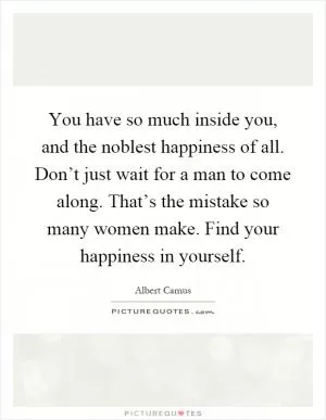 You have so much inside you, and the noblest happiness of all. Don’t just wait for a man to come along. That’s the mistake so many women make. Find your happiness in yourself Picture Quote #1